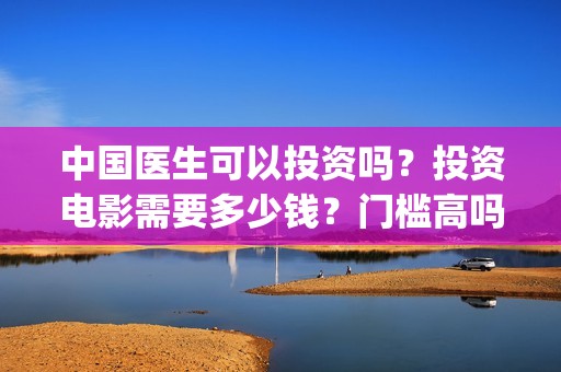 中国医生可以投资吗？投资电影需要多少钱？门槛高吗？(中国医生投资方有哪些)