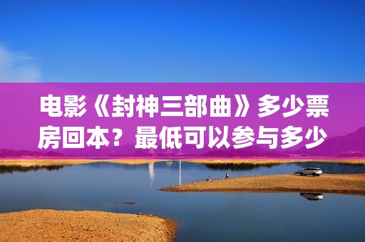 电影《封神三部曲》多少票房回本？最低可以参与多少？(封神三部曲2020上映)