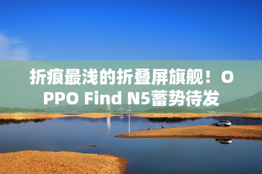 折痕最浅的折叠屏旗舰！OPPO Find N5蓄势待发