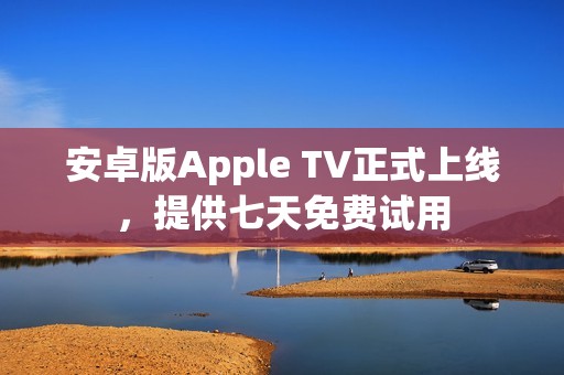 安卓版Apple TV正式上线，提供七天免费试用