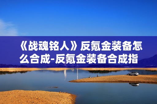 《战魂铭人》反氪金装备怎么合成-反氪金装备合成指南