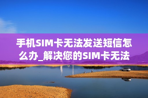 手机SIM卡无法发送短信怎么办_解决您的SIM卡无法发短信的常见技巧和步骤