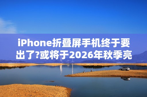 iPhone折叠屏手机终于要出了?或将于2026年秋季亮相!