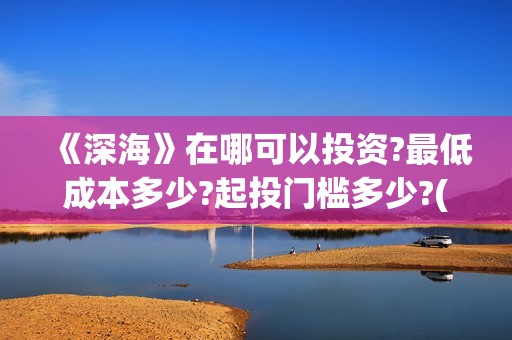 《深海》在哪可以投资?最低成本多少?起投门槛多少?(深海逛尸)