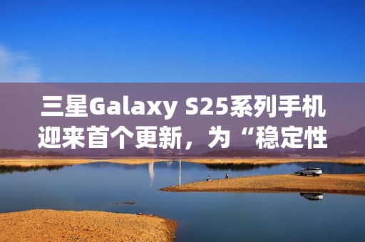 三星Galaxy S25系列手机迎来首个更新，为“稳定性改进”修复多项漏洞