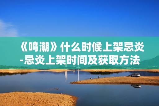 《鸣潮》什么时候上架忌炎-忌炎上架时间及获取方法