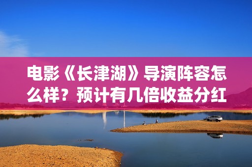 电影《长津湖》导演阵容怎么样？预计有几倍收益分红？宣发力度怎么样(电影《长津湖》观后感)