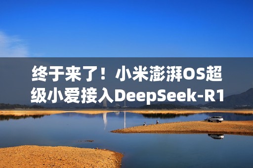 终于来了！小米澎湃OS超级小爱接入DeepSeek-R1大模型