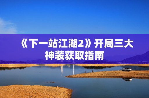 《下一站江湖2》开局三大神装获取指南