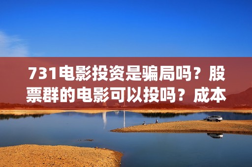 731电影投资是骗局吗？股票群的电影可以投吗？成本是多少的呢？(731电影投资成本)