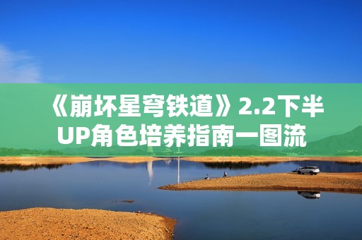 《崩坏星穹铁道》2.2下半UP角色培养指南一图流