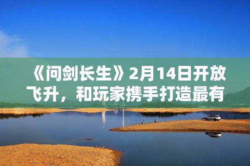 《问剑长生》2月14日开放飞升，和玩家携手打造最有魔族氛围感的灵界