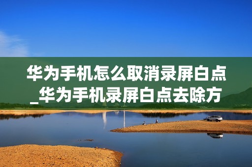 华为手机怎么取消录屏白点_华为手机录屏白点去除方法