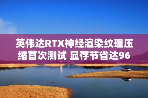 英伟达RTX神经渲染纹理压缩首次测试 显存节省达96%