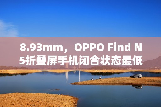 8.93mm，OPPO Find N5折叠屏手机闭合状态最低厚度公布