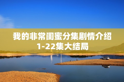 我的非常闺蜜分集剧情介绍1-22集大结局