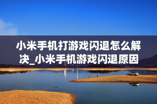 小米手机打游戏闪退怎么解决_小米手机游戏闪退原因及处理方法