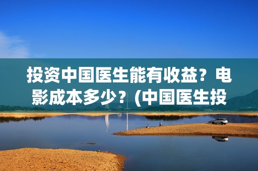 投资中国医生能有收益？电影成本多少？(中国医生投资亏损)