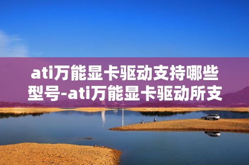 ati万能显卡驱动支持哪些型号-ati万能显卡驱动所支持型号一览