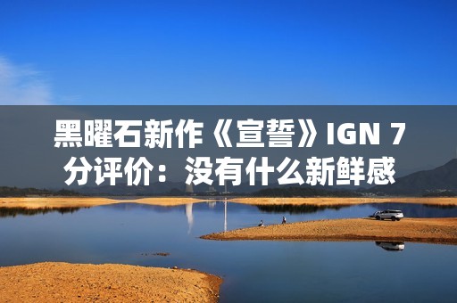 黑曜石新作《宣誓》IGN 7分评价：没有什么新鲜感