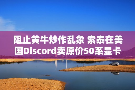 阻止黄牛炒作乱象 索泰在美国Discord卖原价50系显卡