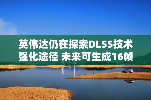 英伟达仍在探索DLSS技术强化途径 未来可生成16帧！
