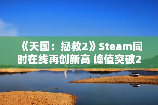 《天国：拯救2》Steam同时在线再创新高 峰值突破25万