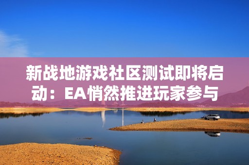 新战地游戏社区测试即将启动：EA悄然推进玩家参与
