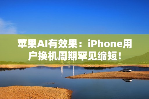 苹果AI有效果：iPhone用户换机周期罕见缩短！