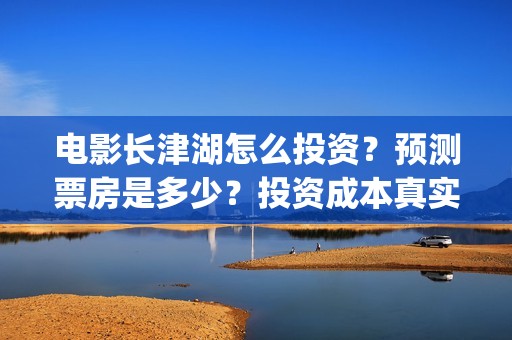 电影长津湖怎么投资？预测票房是多少？投资成本真实吗？(播放电影长津湖视频)