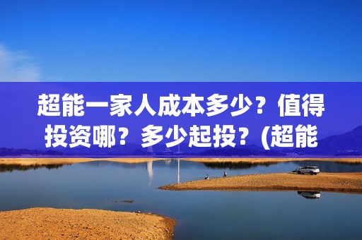 超能一家人成本多少？值得投资哪？多少起投？(超能一家人投资多少)