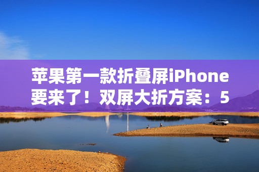 苹果第一款折叠屏iPhone要来了！双屏大折方案：5.49英寸+7.74英寸
