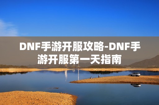 DNF手游开服攻略-DNF手游开服第一天指南
