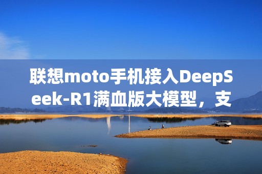 联想moto手机接入DeepSeek-R1满血版大模型，支持联网搜索