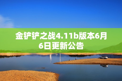 金铲铲之战4.11b版本6月6日更新公告