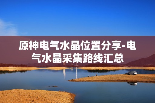 原神电气水晶位置分享-电气水晶采集路线汇总
