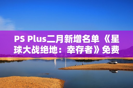PS Plus二月新增名单 《星球大战绝地：幸存者》免费领