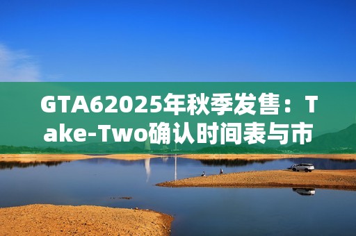 GTA62025年秋季发售：Take-Two确认时间表与市场期待