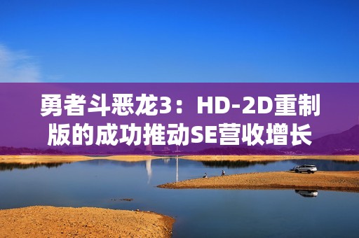 勇者斗恶龙3：HD-2D重制版的成功推动SE营收增长