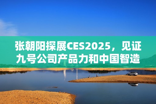 张朝阳探展CES2025，见证九号公司产品力和中国智造全球化格局