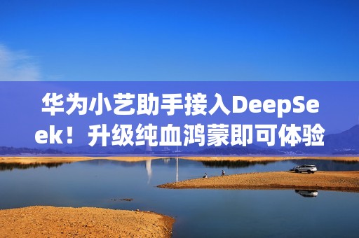 华为小艺助手接入DeepSeek！升级纯血鸿蒙即可体验