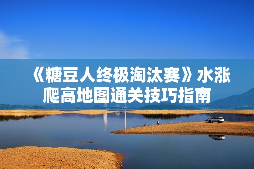 《糖豆人终极淘汰赛》水涨爬高地图通关技巧指南