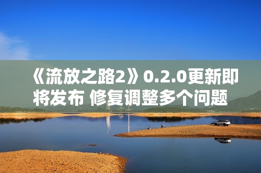 《流放之路2》0.2.0更新即将发布 修复调整多个问题