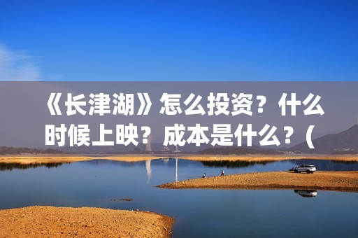 《长津湖》怎么投资？什么时候上映？成本是什么？(长津湖怎么读拼音)