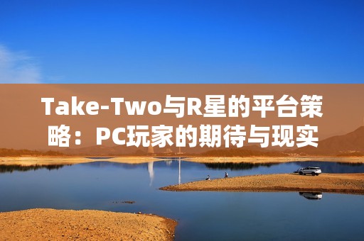 Take-Two与R星的平台策略：PC玩家的期待与现实