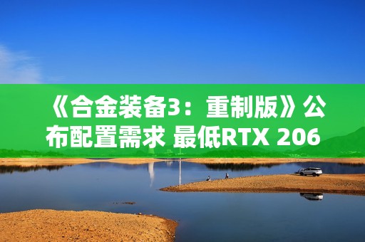 《合金装备3：重制版》公布配置需求 最低RTX 2060 S