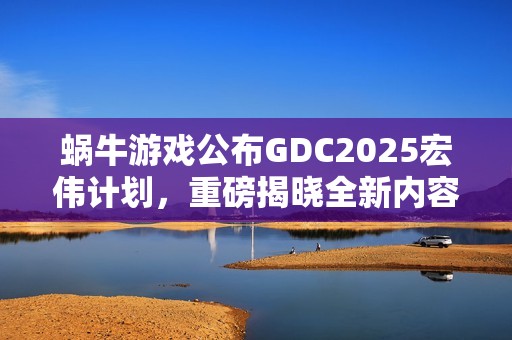 蜗牛游戏公布GDC2025宏伟计划，重磅揭晓全新内容、独家预览及新合作伙伴关系