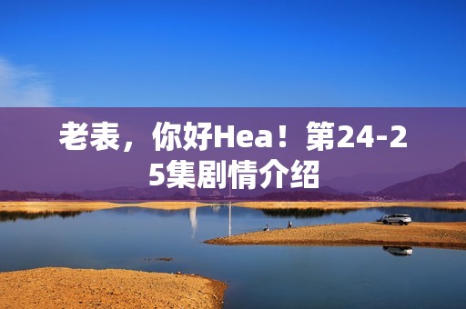 老表，你好Hea！第24-25集剧情介绍
