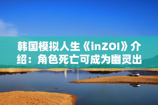 韩国模拟人生《inZOI》介绍：角色死亡可成为幽灵出现