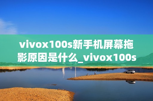vivox100s新手机屏幕拖影原因是什么_vivox100s手机屏幕拖影问题解析